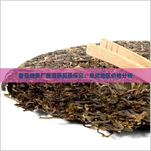 老曼峨茶厂普洱茶品质探究：易武地区价格分析