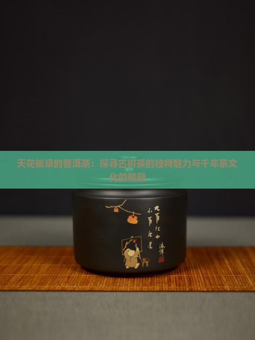 天花板级的普洱茶：探寻古树茶的独特魅力与千年茶文化的精髓