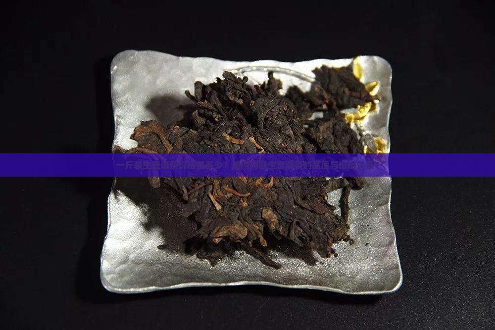 一斤装生普洱茶价格是多少？如何判断生普洱茶的品质与价格关系？