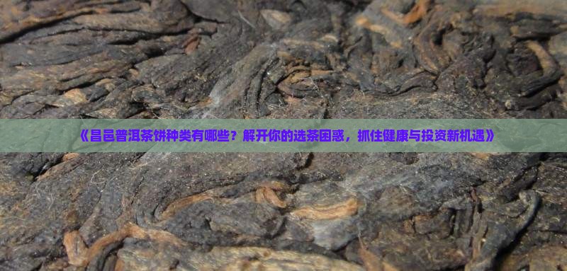 《昌邑普洱茶饼种类有哪些？解开你的选茶困惑，抓住健康与投资新机遇》