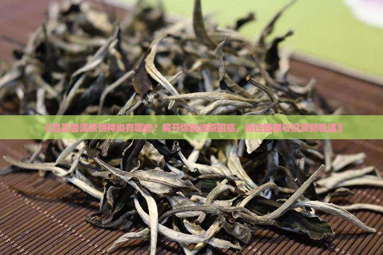 《昌邑普洱茶饼种类有哪些？解开你的选茶困惑，抓住健康与投资新机遇》