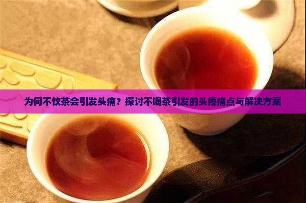 为何不饮茶会引发头痛？探讨不喝茶引发的头疼痛点与解决方案