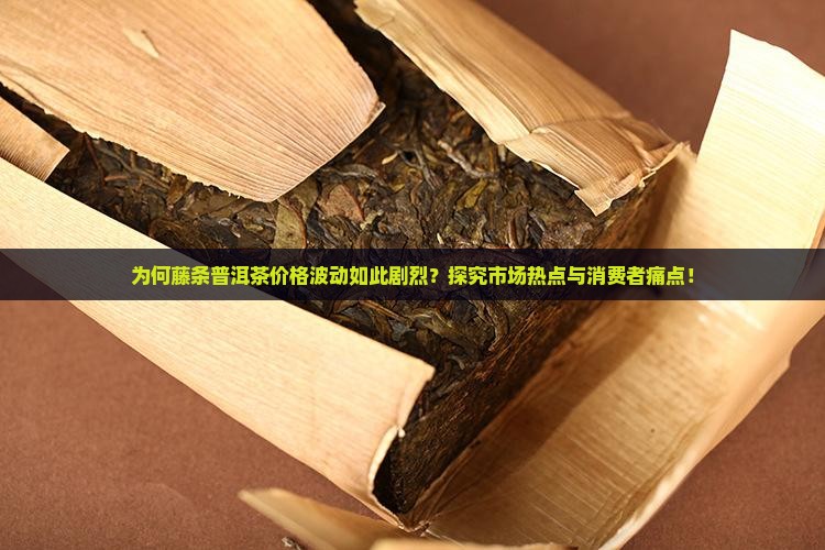 为何藤条普洱茶价格波动如此剧烈？探究市场热点与消费者痛点！