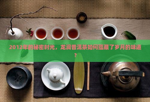 2012年的秘密时光，龙润普洱茶如何蕴藏了岁月的味道？