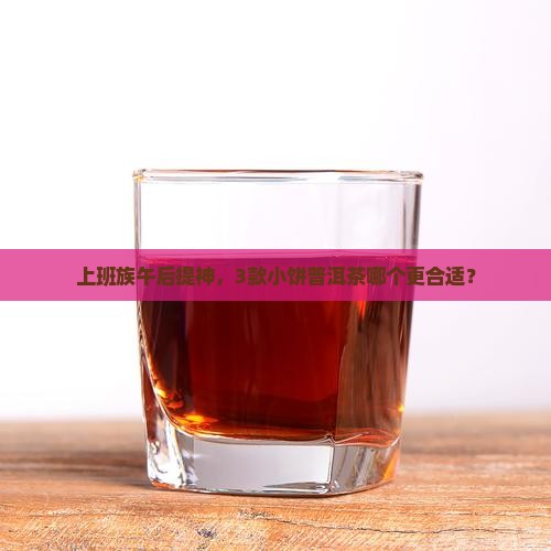 上班族午后提神，3款小饼普洱茶哪个更合适？
