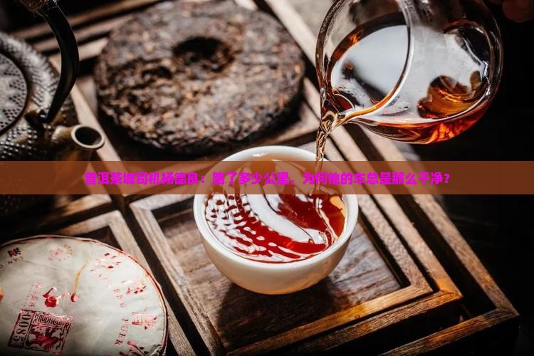 普洱茶城司机杨德良：跑了多少公里，为何他的车总是那么干净？
