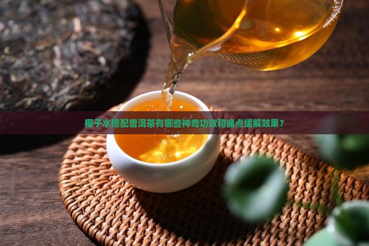 椰子水搭配普洱茶有哪些神奇功效和痛点缓解效果? 椰子水搭配普洱茶有哪些神奇功效和痛点缓解效果?