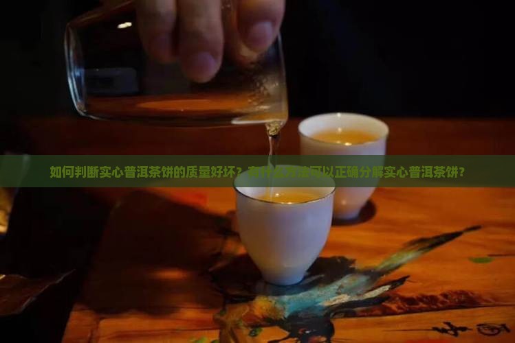 如何判断实心普洱茶饼的质量好坏？有什么方法可以正确分解实心普洱茶饼？