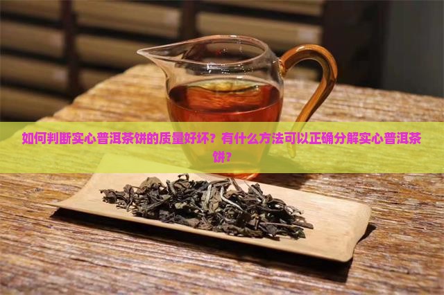 如何判断实心普洱茶饼的质量好坏？有什么方法可以正确分解实心普洱茶饼？