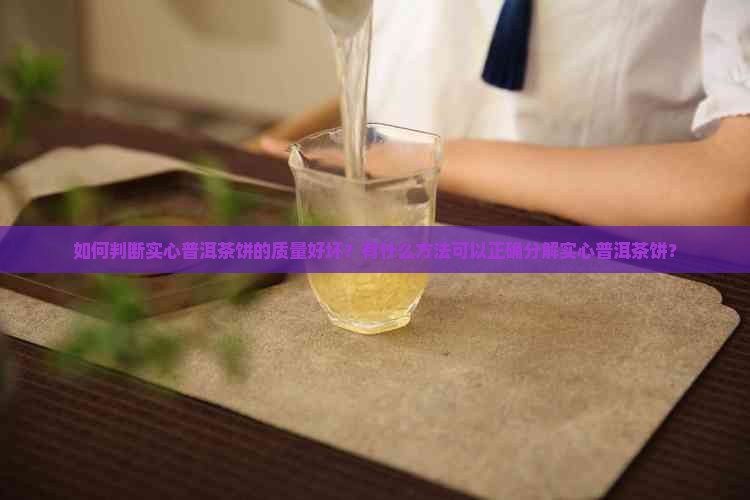 如何判断实心普洱茶饼的质量好坏？有什么方法可以正确分解实心普洱茶饼？