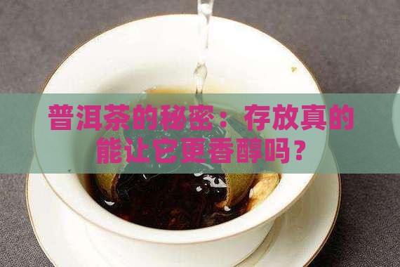 普洱茶的秘密：存放真的能让它更香醇吗？