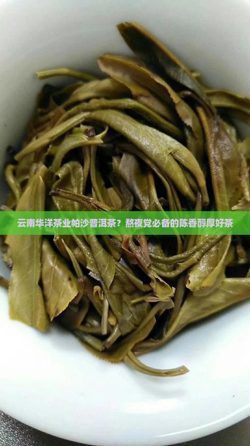 云南华洋茶业帕沙普洱茶？熬夜党必备的陈香醇厚好茶