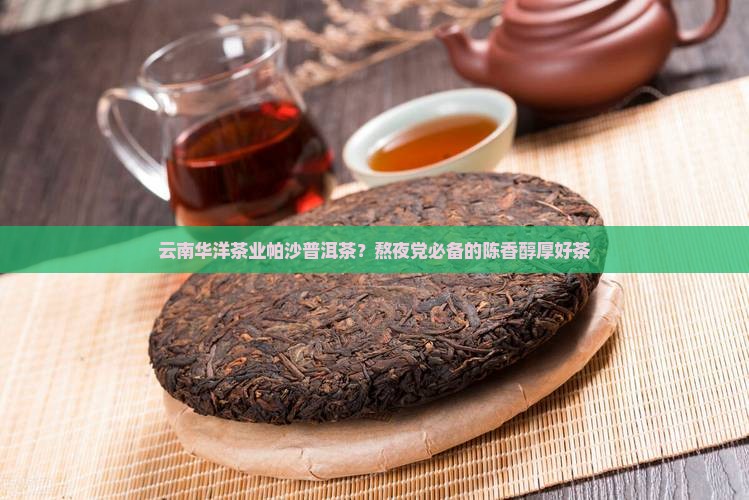 云南华洋茶业帕沙普洱茶？熬夜党必备的陈香醇厚好茶