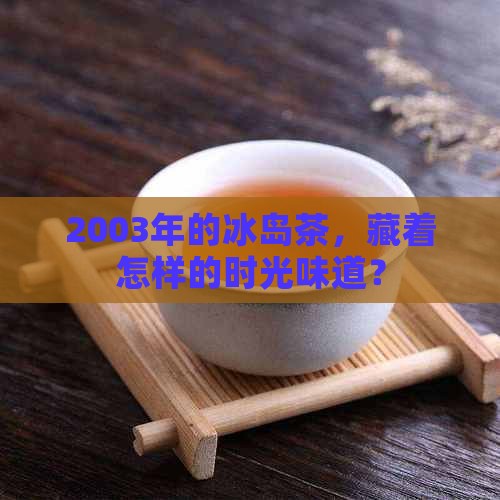 2003年的冰岛茶，藏着怎样的时光味道？