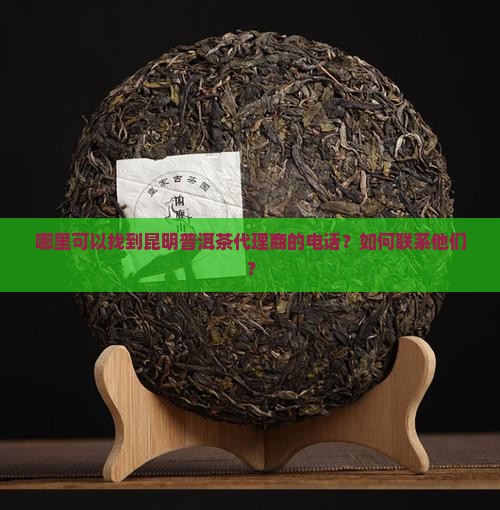 哪里可以找到昆明普洱茶代理商的电话？如何联系他们？