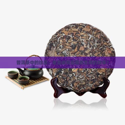 普洱茶中的珍品：老曼峨背后藏着怎样的故事？
