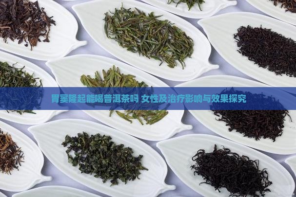 胃窦隆起能喝普洱茶吗 女性及治疗影响与效果探究