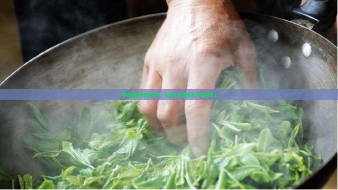 孕妇经常喝红茶好吗：对胎儿影响及流产风险探讨