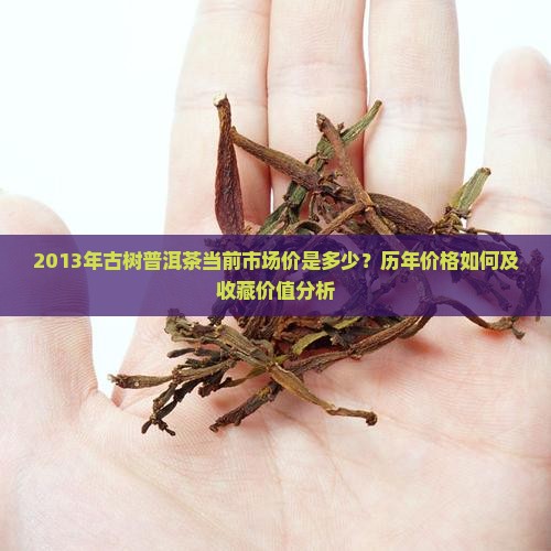 2013年古树普洱茶当前市场价是多少？历年价格如何及收藏价值分析