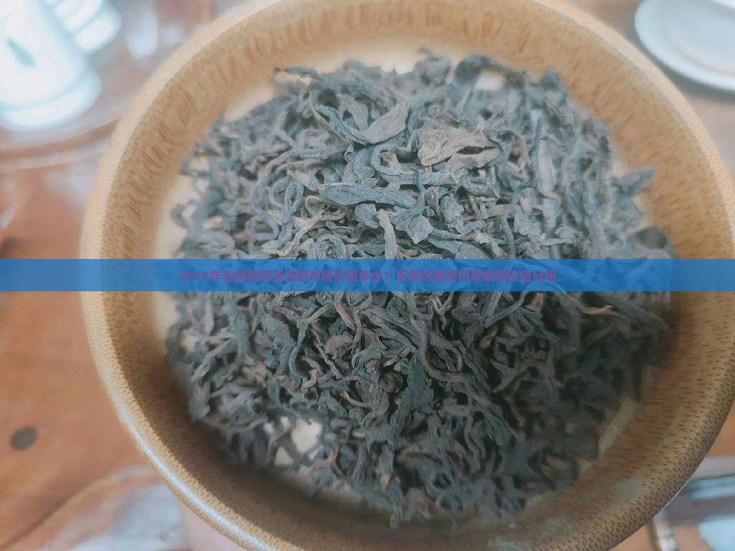 2013年古树普洱茶当前市场价是多少？历年价格如何及收藏价值分析