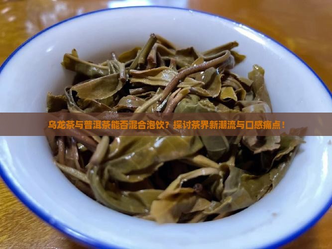 乌龙茶与普洱茶能否混合泡饮？探讨茶界新潮流与口感痛点！