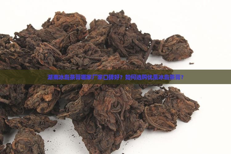 湖南冰岛茶膏哪家厂家口碑好？如何选购优质冰岛茶膏？
