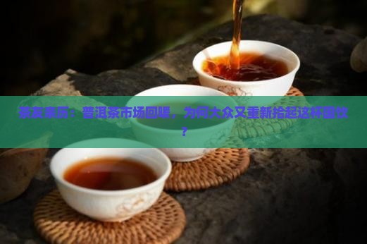 茶友亲历：普洱茶市场回暖，为何大众又重新拾起这杯国饮？