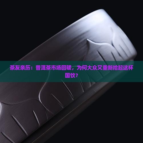 茶友亲历：普洱茶市场回暖，为何大众又重新拾起这杯国饮？