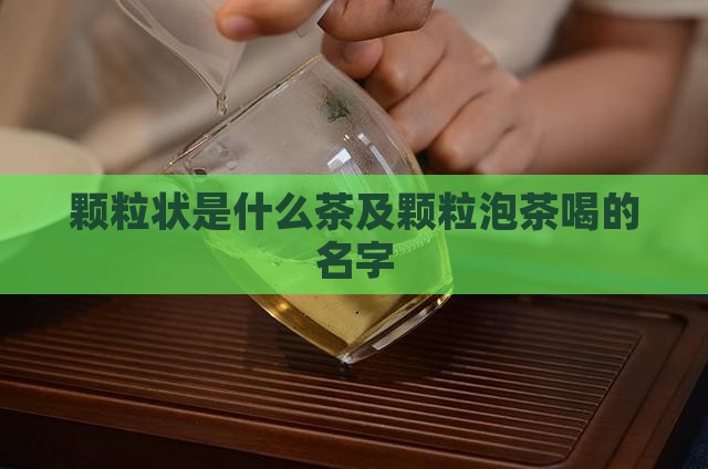 颗粒状是什么茶及颗粒泡茶喝的名字