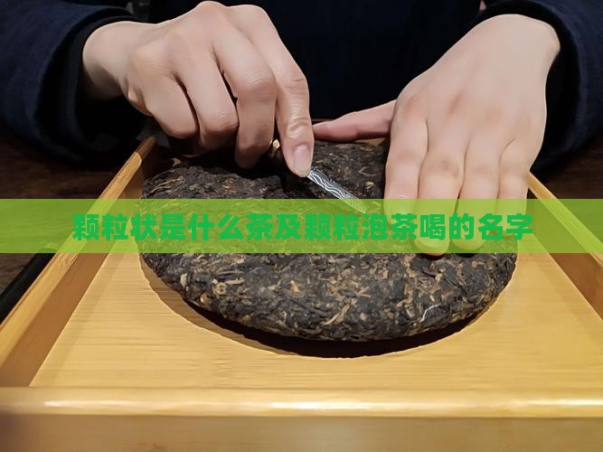 颗粒状是什么茶及颗粒泡茶喝的名字