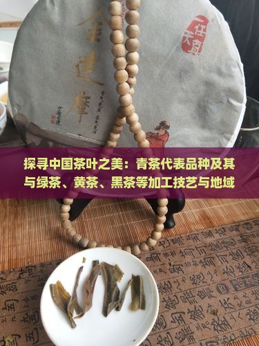 探寻中国茶叶之美：青茶代表品种及其与绿茶、黄茶、黑茶等加工技艺与地域特色的关联