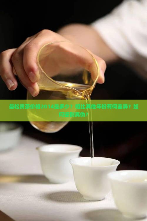 曼松贡茶价格2014是多少？相比其他年份有何差异？如何鉴别真伪？