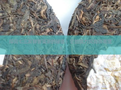 探究七三发酵普洱茶的秘密：它的魅力究竟在哪里？