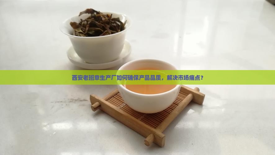 西安老班章生产厂如何确保产品品质，解决市场痛点？