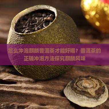 怎么冲泡麒麟普洱茶才能好喝？普洱茶的正确冲泡方法探究麒麟风味