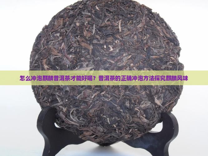 怎么冲泡麒麟普洱茶才能好喝？普洱茶的正确冲泡方法探究麒麟风味