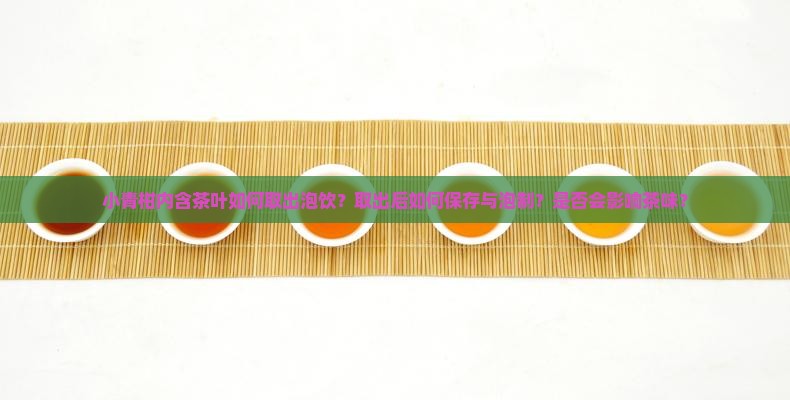 小青柑内含茶叶如何取出泡饮？取出后如何保存与泡制？是否会影响茶味？