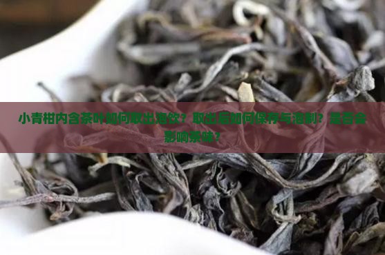 小青柑内含茶叶如何取出泡饮？取出后如何保存与泡制？是否会影响茶味？