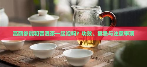 高丽参能和普洱茶一起泡吗？功效、禁忌与注意事项