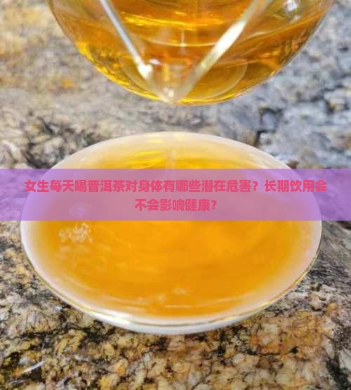 女生每天喝普洱茶对身体有哪些潜在危害？长期饮用会不会影响健康？