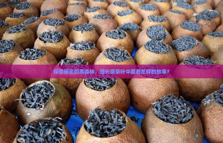 探索秘密的黑森林，细长条茶叶中藏着怎样的故事？