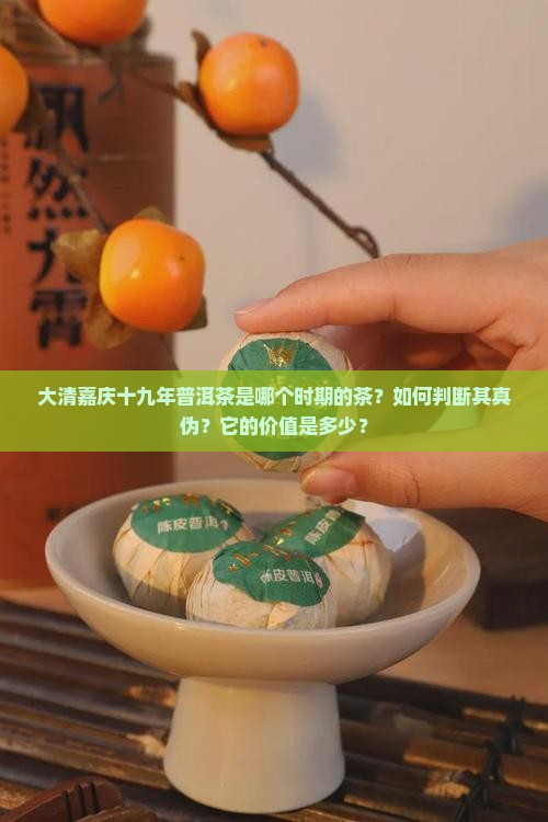 大清嘉庆十九年普洱茶是哪个时期的茶？如何判断其真伪？它的价值是多少？