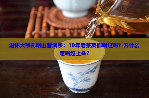 退休大爷孔明山普洱茶：10年老茶友都喝过吗？为什么越喝越上头？