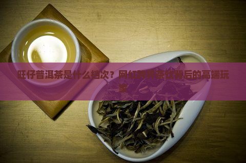 旺仔普洱茶是什么档次？网红跨界茶饮背后的高端玩家