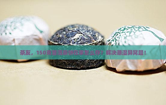茶友，150克普洱茶饼在家怎么存？解决潮湿异窝题！