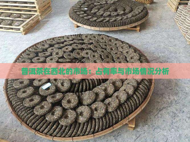 普洱茶在西北的市场：占有率与市场情况分析