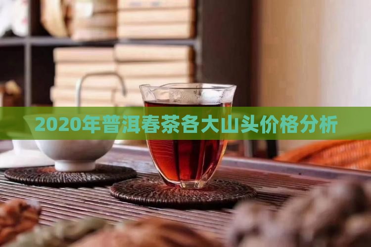 2020年普洱春茶各大山头价格分析
