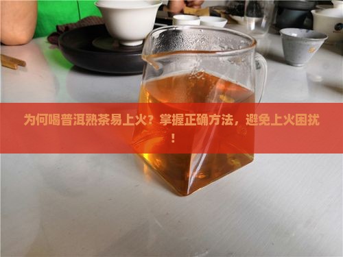 为何喝普洱熟茶易上火？掌握正确方法，避免上火困扰！