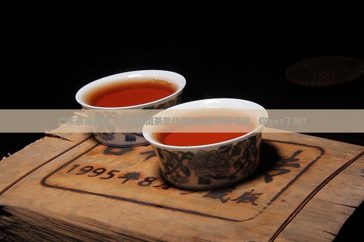广东茶友福利！大益普洱茶总代理的秘密联络号码，你get了吗？