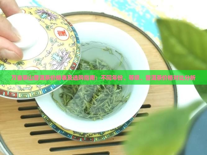 万亩茶山普洱茶价格表及选购指南：不同年份、等级、普洱茶价格对比分析